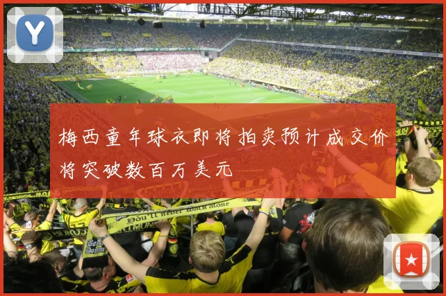 梅西童年球衣即将拍卖预计成交价将突破数百万美元