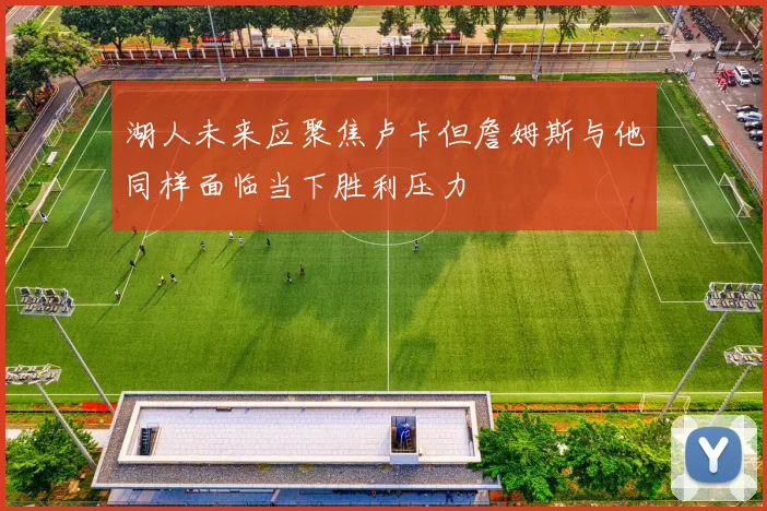 湖人未来应聚焦卢卡但詹姆斯与他同样面临当下胜利压力