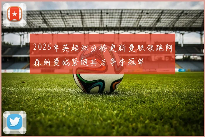 2026年英超积分榜更新曼联领跑阿森纳曼城紧随其后争夺冠军
