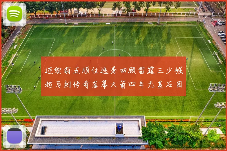 连续前五顺位选秀回顾雷霆三少崛起马刺传奇落幕火箭四年无基石困境