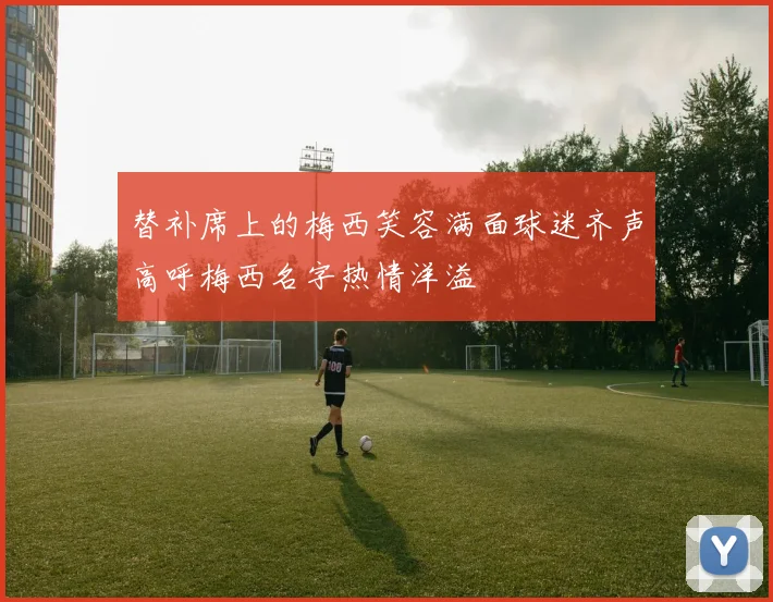 替补席上的梅西笑容满面球迷齐声高呼梅西名字热情洋溢