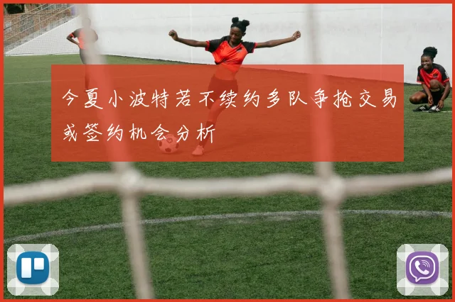 今夏小波特若不续约多队争抢交易或签约机会分析