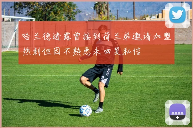 哈兰德透露曾接到荷兰弟邀请加盟热刺但因不熟悉未回复私信