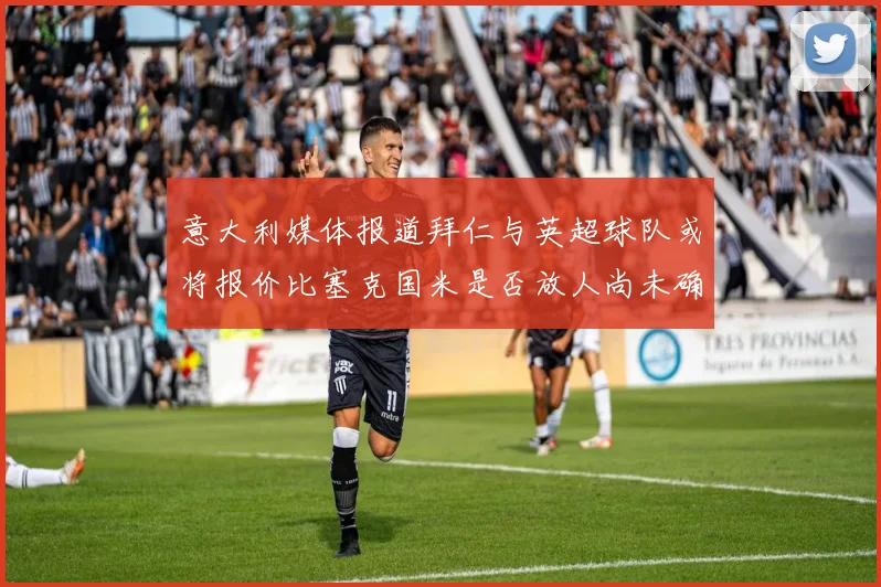 意大利媒体报道拜仁与英超球队或将报价比塞克国米是否放人尚未确定