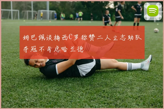 姆巴佩谈梅西C罗称赞二人立志助队夺冠不考虑哈兰德