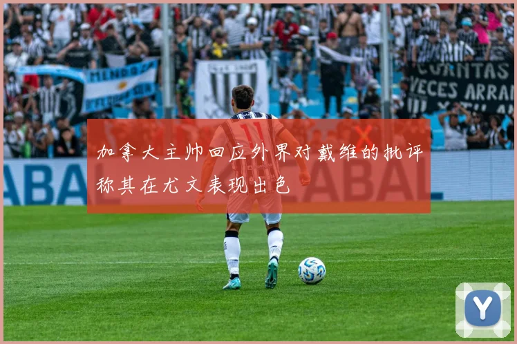 加拿大主帅回应外界对戴维的批评称其在尤文表现出色