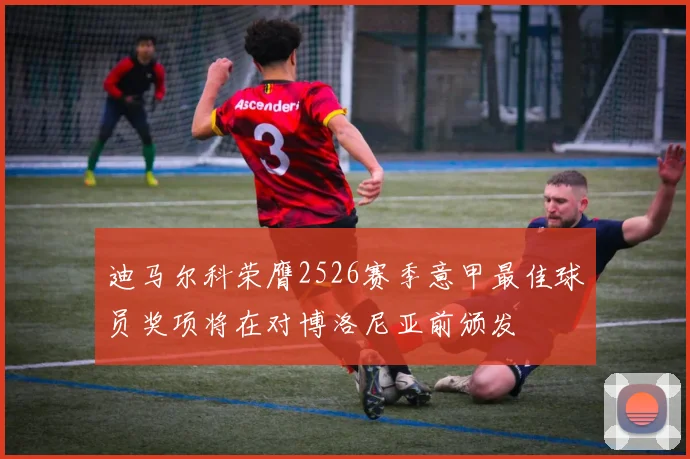 迪马尔科荣膺2526赛季意甲最佳球员奖项将在对博洛尼亚前颁发