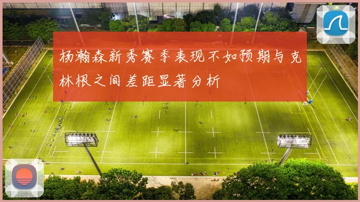 杨瀚森新秀赛季表现不如预期与克林根之间差距显著分析