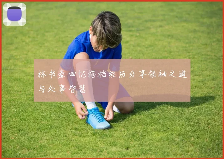 林书豪回忆搭档经历分享领袖之道与处事智慧