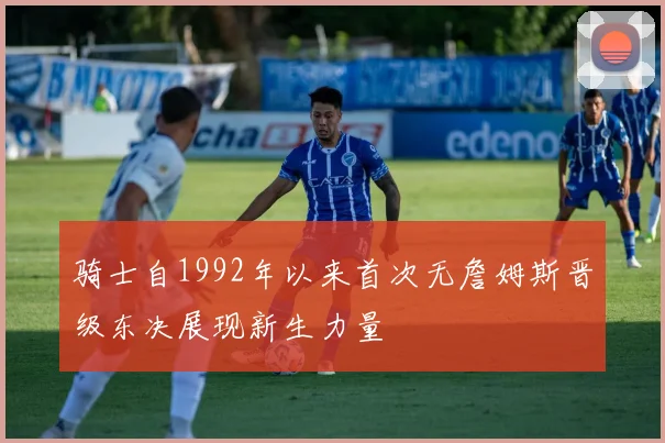 骑士自1992年以来首次无詹姆斯晋级东决展现新生力量