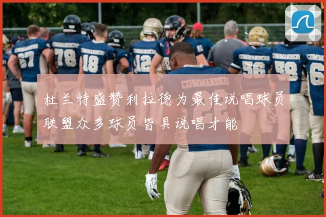 杜兰特盛赞利拉德为最佳说唱球员联盟众多球员皆具说唱才能