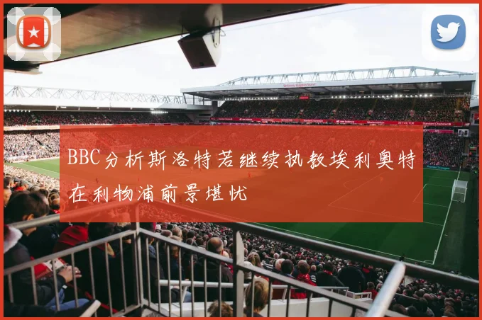 BBC分析斯洛特若继续执教埃利奥特在利物浦前景堪忧