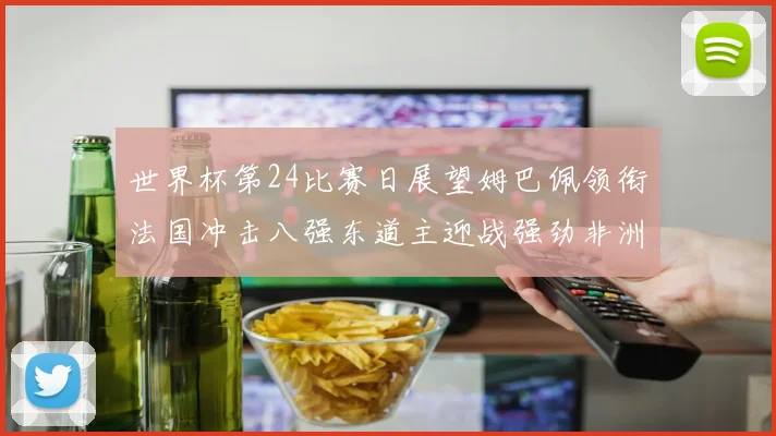 世界杯第24比赛日展望姆巴佩领衔法国冲击八强东道主迎战强劲非洲对手