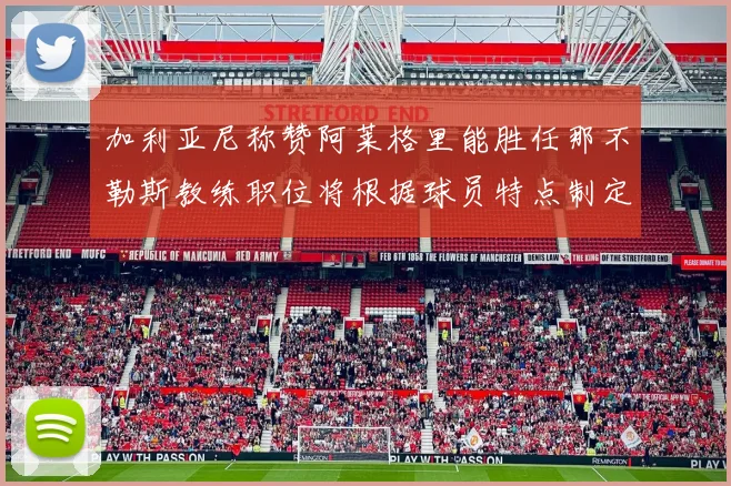 加利亚尼称赞阿莱格里能胜任那不勒斯教练职位将根据球员特点制定战术